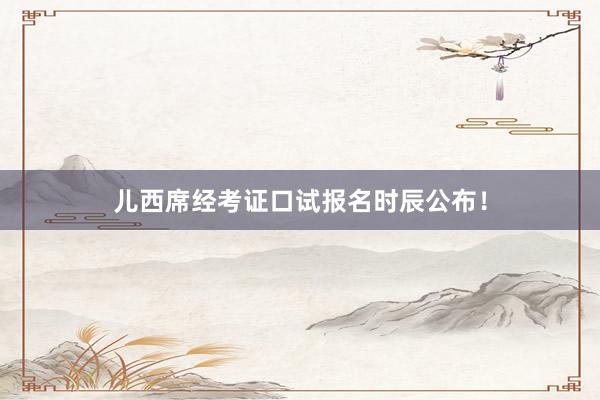 儿西席经考证口试报名时辰公布！