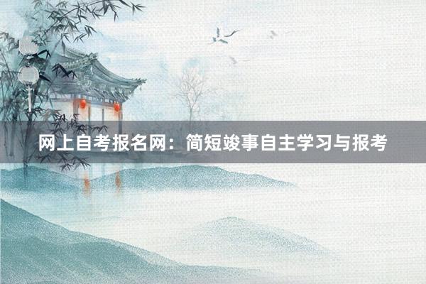 网上自考报名网：简短竣事自主学习与报考