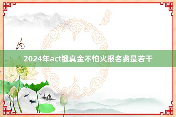 2024年act锻真金不怕火报名费是若干