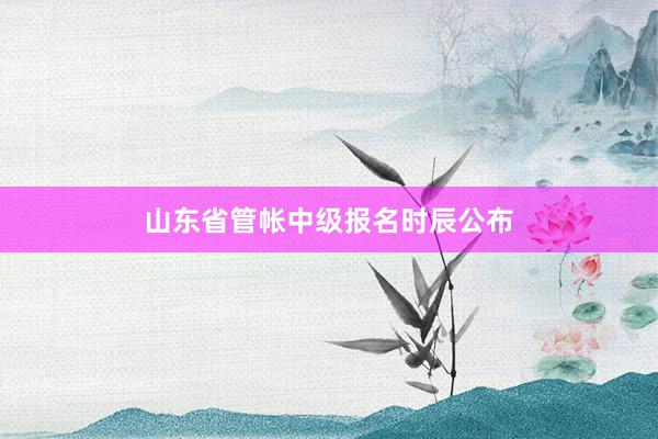 山东省管帐中级报名时辰公布
