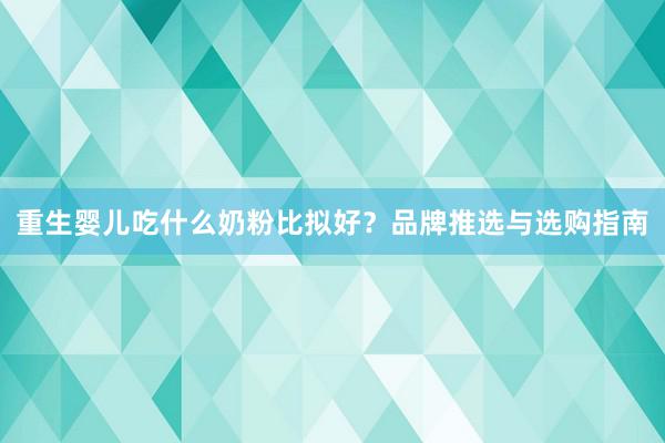 重生婴儿吃什么奶粉比拟好？品牌推选与选购指南