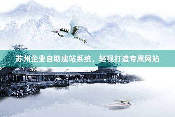 苏州企业自助建站系统，轻视打造专属网站