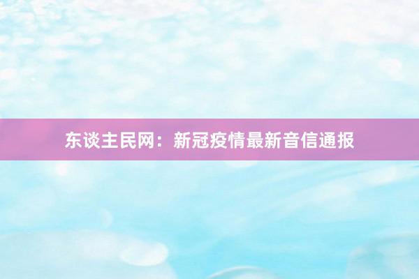 东谈主民网：新冠疫情最新音信通报