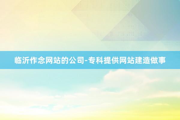 临沂作念网站的公司-专科提供网站建造做事