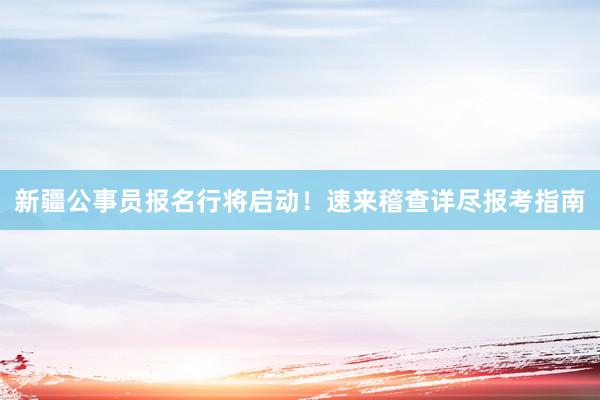 新疆公事员报名行将启动！速来稽查详尽报考指南
