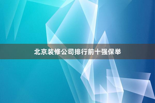 北京装修公司排行前十强保举