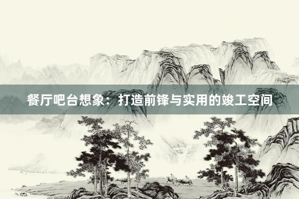 餐厅吧台想象：打造前锋与实用的竣工空间