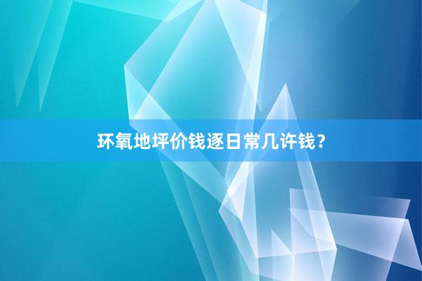 环氧地坪价钱逐日常几许钱？