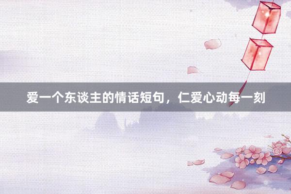 爱一个东谈主的情话短句，仁爱心动每一刻