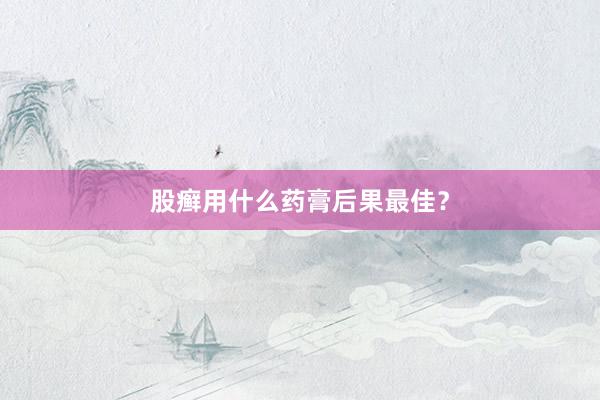 股癣用什么药膏后果最佳？