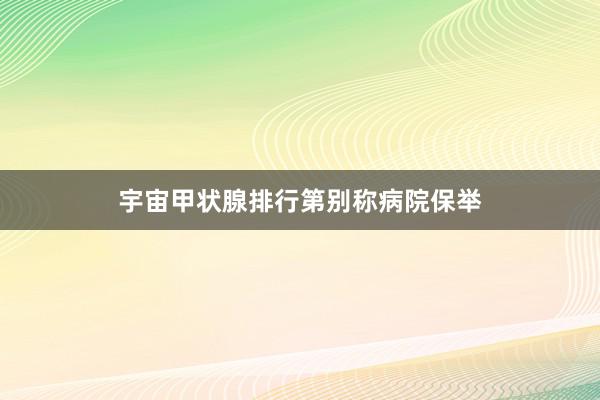 宇宙甲状腺排行第别称病院保举