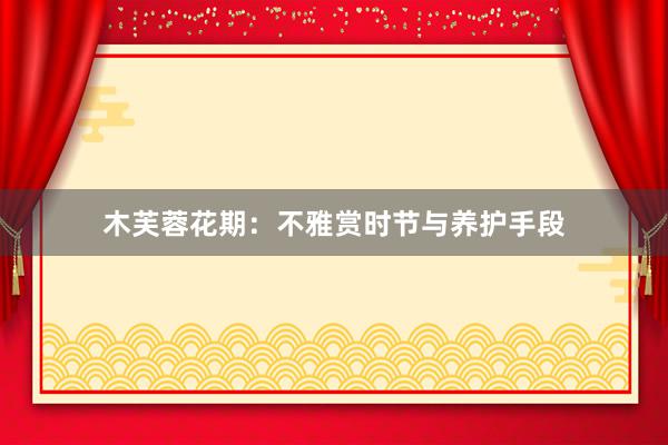 木芙蓉花期：不雅赏时节与养护手段