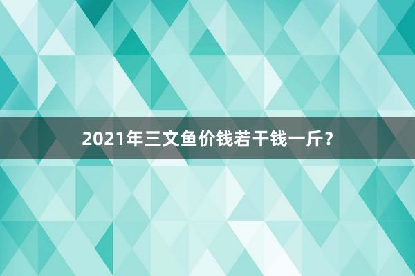2021年三文鱼价钱若干钱一斤？